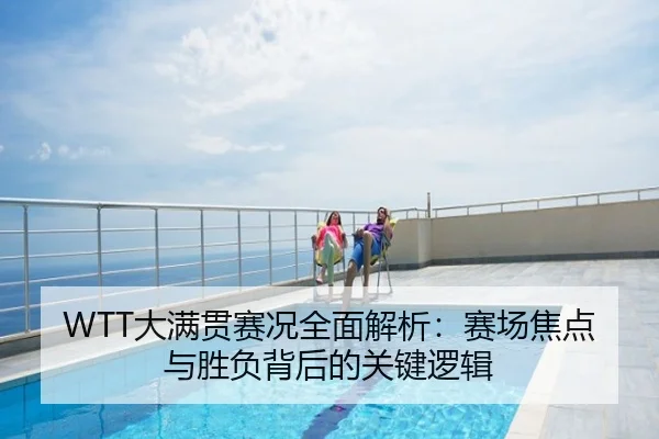 WTT大满贯赛况全面解析：赛场焦点与胜负背后的关键逻辑