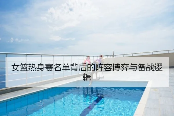 女篮热身赛名单背后的阵容博弈与备战逻辑