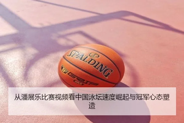 从潘展乐比赛视频看中国泳坛速度崛起与冠军心态塑造