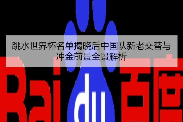 跳水世界杯名单揭晓后中国队新老交替与冲金前景全景解析