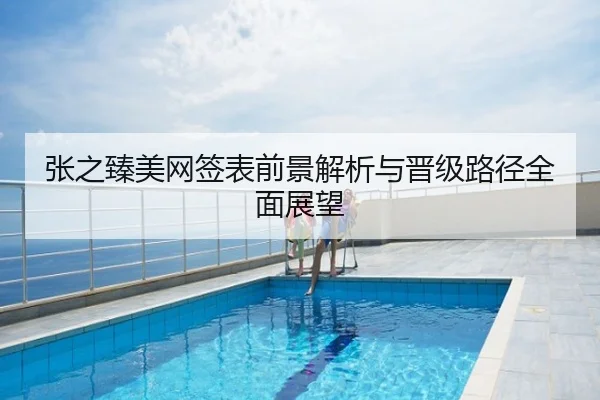 张之臻美网签表前景解析与晋级路径全面展望