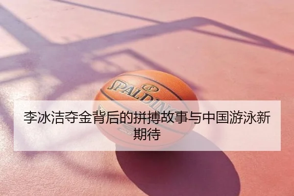 李冰洁夺金背后的拼搏故事与中国游泳新期待