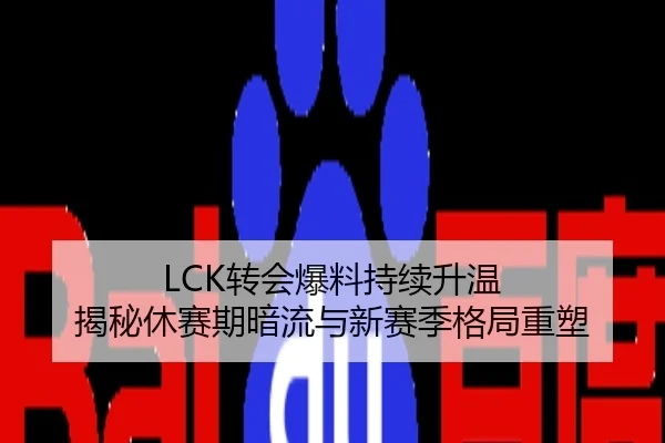 LCK转会爆料持续升温 揭秘休赛期暗流与新赛季格局重塑