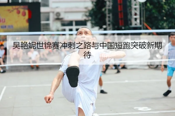 吴艳妮世锦赛冲刺之路与中国短跑突破新期待