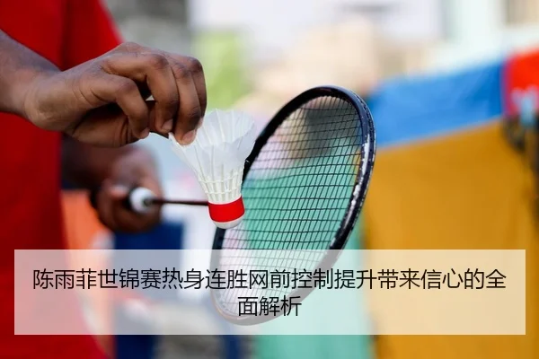 陈雨菲世锦赛热身连胜网前控制提升带来信心的全面解析