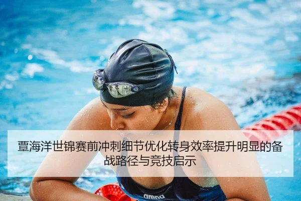 覃海洋世锦赛前冲刺细节优化转身效率提升明显的备战路径与竞技启示