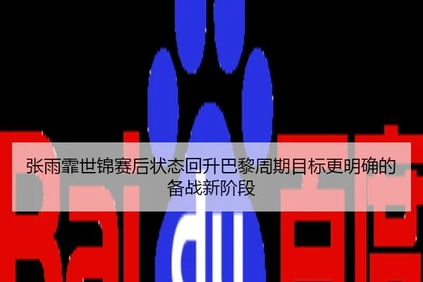 张雨霏世锦赛后状态回升巴黎周期目标更明确的备战新阶段
