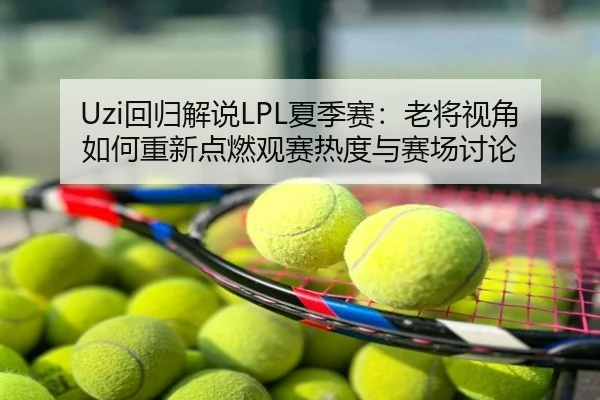 Uzi回归解说LPL夏季赛：老将视角如何重新点燃观赛热度与赛场讨论