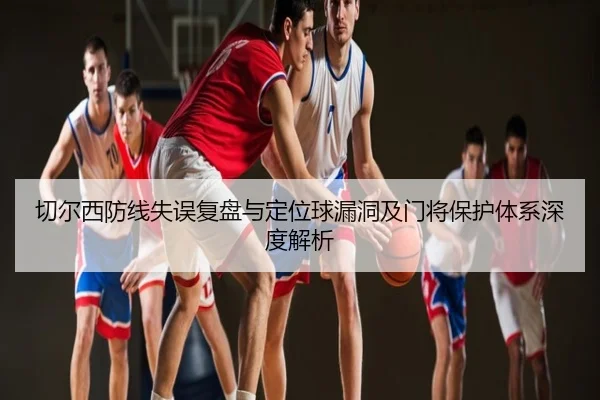 切尔西防线失误复盘与定位球漏洞及门将保护体系深度解析