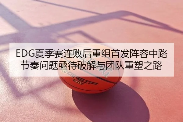 EDG夏季赛连败后重组首发阵容中路节奏问题亟待破解与团队重塑之路