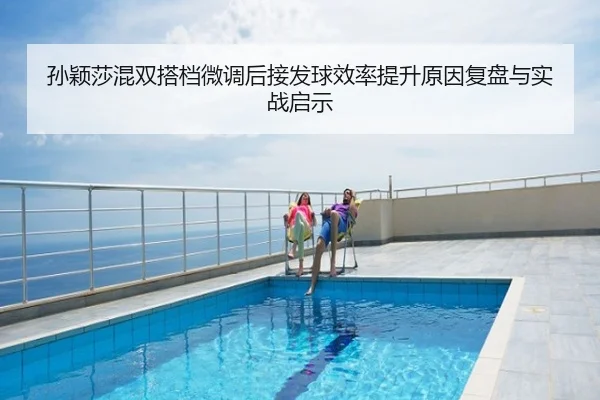 孙颖莎混双搭档微调后接发球效率提升原因复盘与实战启示
