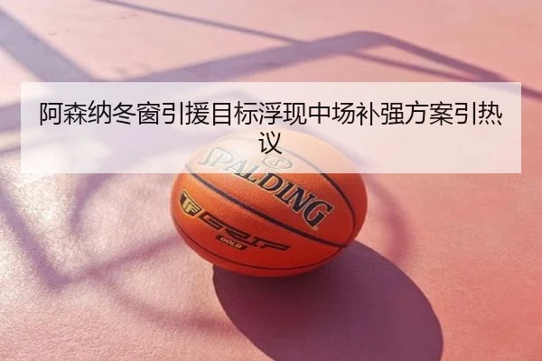 阿森纳冬窗引援目标浮现中场补强方案引热议