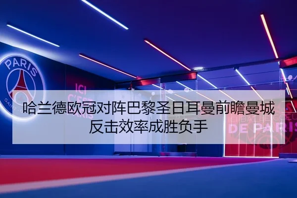 哈兰德欧冠对阵巴黎圣日耳曼前瞻曼城反击效率成胜负手