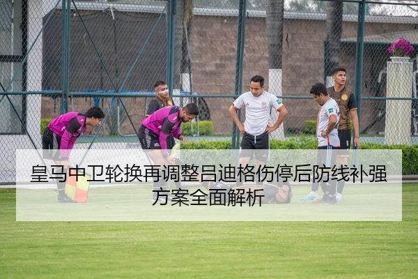 皇马中卫轮换再调整吕迪格伤停后防线补强方案全面解析
