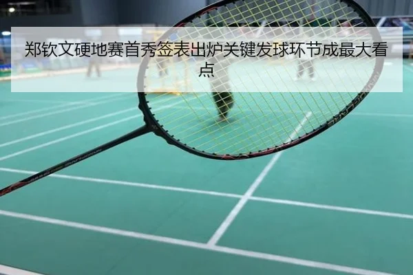 郑钦文硬地赛首秀签表出炉关键发球环节成最大看点